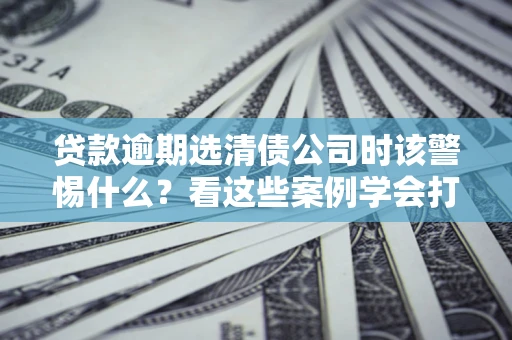 北京贷款逾期选清债公司时该警惕什么？看这些案例学会打翻身仗