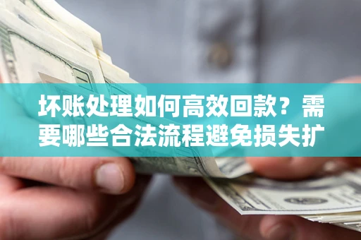 北京坏账处理如何高效回款？需要哪些合法流程避免损失扩大？