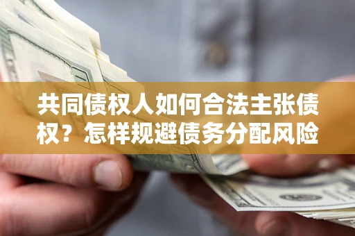 北京共同债权人如何合法主张债权？怎样规避债务分配风险？