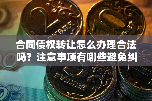 北京合同债权转让怎么办理合法吗？注意事项有哪些避免纠纷？