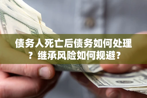 北京债务人死亡后债务如何处理？继承风险如何规避？