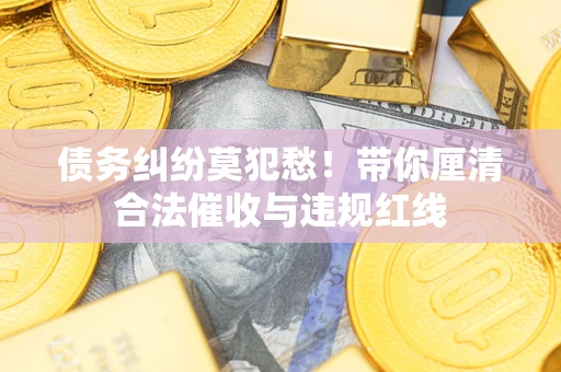 北京债务纠纷莫犯愁！带你厘清合法催收与违规红线