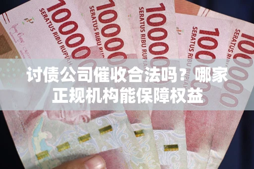 北京讨债公司催收合法吗？哪家正规机构能保障权益