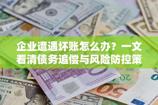 北京企业遭遇坏账怎么办？一文看清债务追偿与风险防控策略