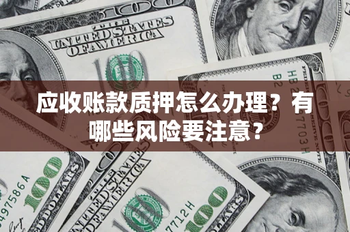 北京应收账款质押怎么办理？有哪些风险要注意？