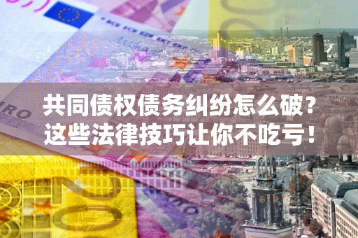 北京共同债权债务纠纷怎么破？这些法律技巧让你不吃亏！