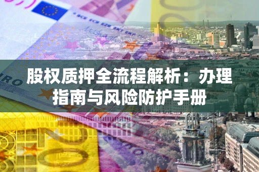 北京股权质押全流程解析：办理指南与风险防护手册