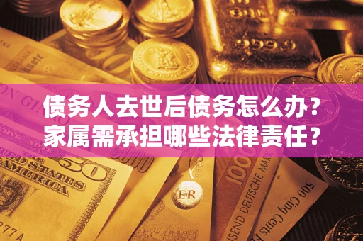 北京债务人去世后债务怎么办？家属需承担哪些法律责任？