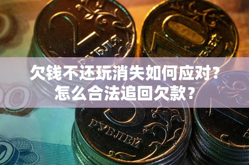北京欠钱不还玩消失如何应对？怎么合法追回欠款？