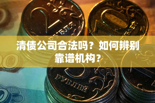 北京清债公司合法吗?如何辨别靠谱机构? 北京清债公司合法吗?如何辨别靠谱机构?