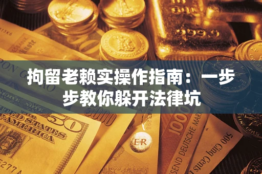 北京拘留老赖实操作指南：一步步教你躲开法律坑