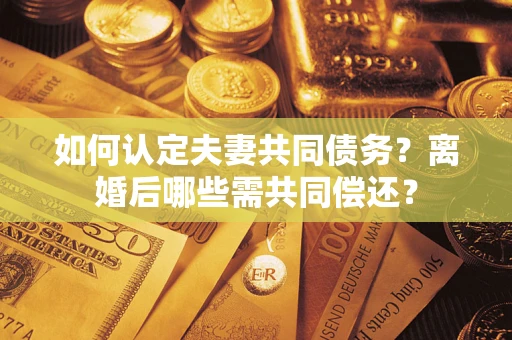 北京如何认定夫妻共同债务？离婚后哪些需共同偿还？