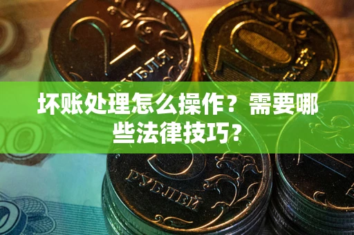 北京坏账处理怎么操作？需要哪些法律技巧？