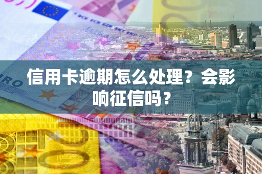 北京信用卡逾期怎么处理？会影响征信吗？