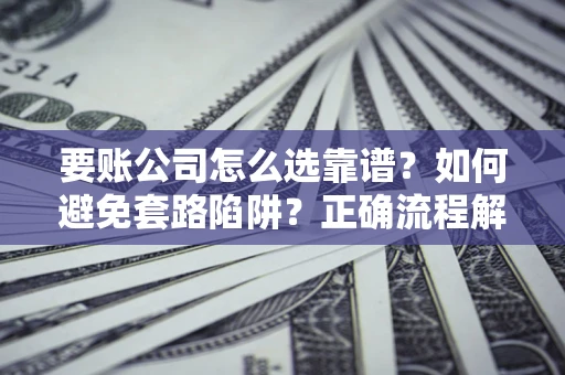 北京要账公司怎么选靠谱？如何避免套路陷阱？正确流程解析