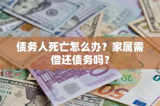 北京债务人死亡怎么办？家属需偿还债务吗？
