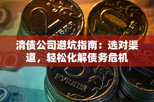 北京清债公司避坑指南：选对渠道，轻松化解债务危机