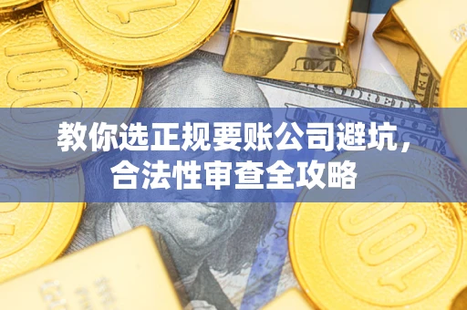 北京教你选正规要账公司避坑，合法性审查全攻略