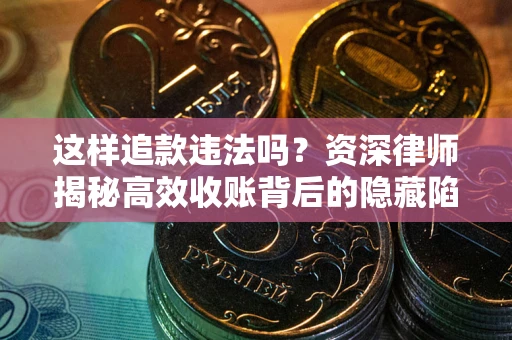 北京这样追款违法吗？资深律师揭秘高效收账背后的隐藏陷阱