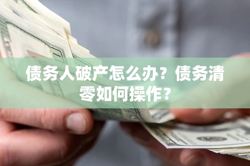 北京债务人破产怎么办？债务清零如何操作？