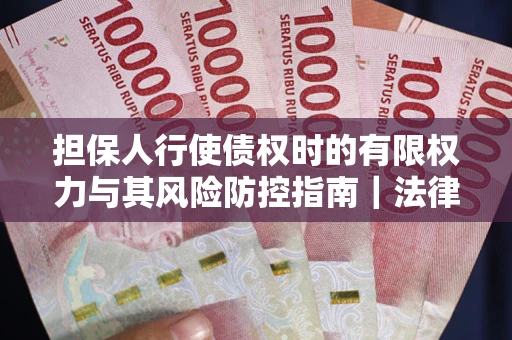 北京担保人行使债权时的有限权力与其风险防控指南｜法律实务解析