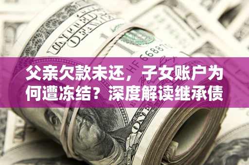 北京父亲欠款未还，子女账户为何遭冻结？深度解读继承债务迷局