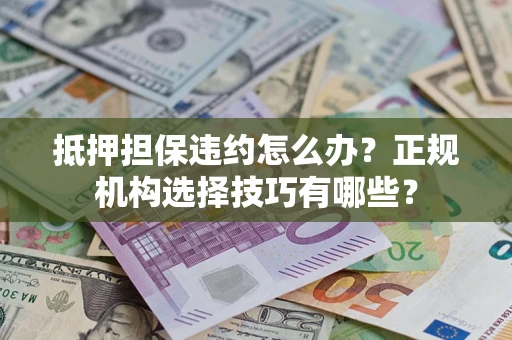 北京抵押担保违约怎么办？正规机构选择技巧有哪些？