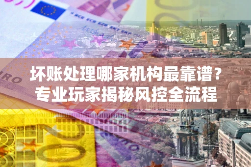 北京坏账处理哪家机构最靠谱？专业玩家揭秘风控全流程