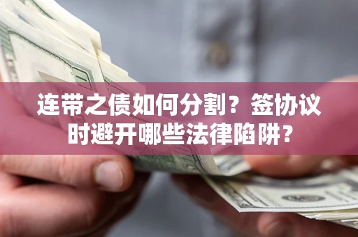 北京连带之债如何分割？签协议时避开哪些法律陷阱？