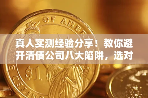 北京真人实测经验分享！教你避开清债公司八大陷阱，选对机构少走十年弯路