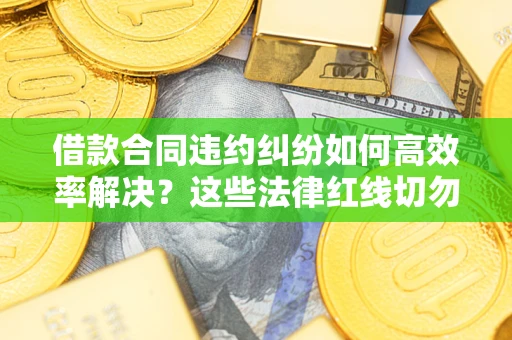 北京借款合同违约纠纷如何高效率解决？这些法律红线切勿触碰