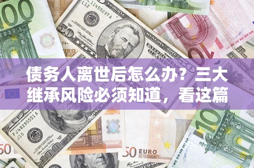 北京债务人离世后怎么办？三大继承风险必须知道，看这篇就够了