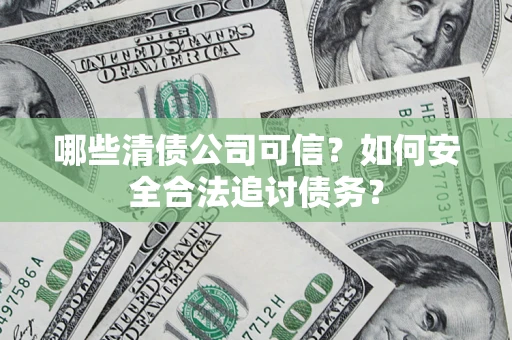 北京哪些清债公司可信？如何安全合法追讨债务？