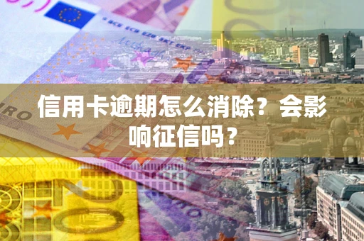 北京信用卡逾期怎么消除？会影响征信吗？