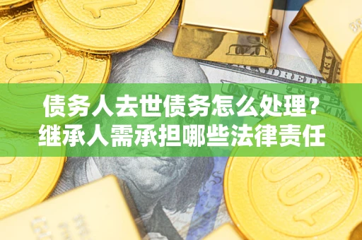 北京债务人去世债务怎么处理？继承人需承担哪些法律责任？