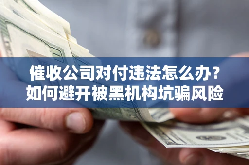 北京催收公司对付违法怎么办？如何避开被黑机构坑骗风险