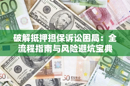北京破解抵押担保诉讼困局:全流程指南与风险避坑宝典 北京破解抵押担保诉讼困局:全流程指南与风险避坑宝典