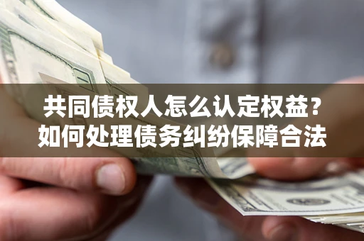 北京共同债权人怎么认定权益？如何处理债务纠纷保障合法权益？