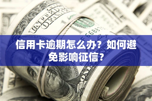 北京信用卡逾期怎么办？如何避免影响征信？