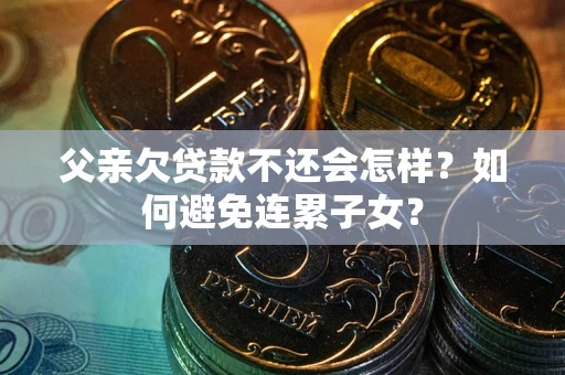 北京父亲欠贷款不还会怎样？如何避免连累子女？