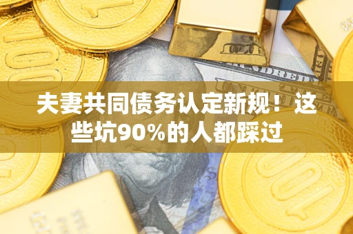 北京夫妻共同债务认定新规！这些坑90%的人都踩过