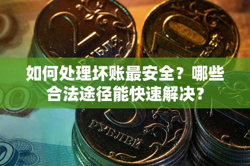北京如何处理坏账最安全？哪些合法途径能快速解决？