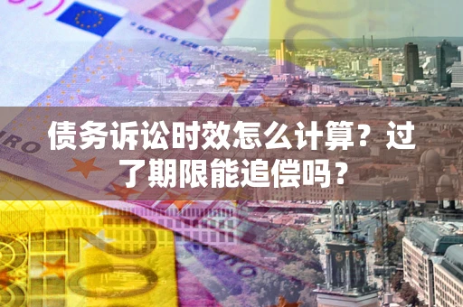北京债务诉讼时效怎么计算？过了期限能追偿吗？