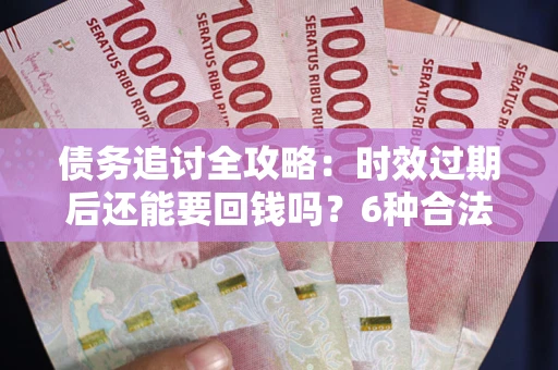 北京债务追讨全攻略：时效过期后还能要回钱吗？6种合法手段助你维权