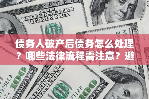 北京债务人破产后债务怎么处理？哪些法律流程需注意？避免踩坑指南