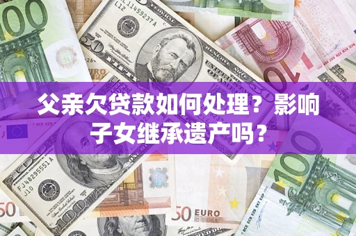 北京父亲欠贷款如何处理？影响子女继承遗产吗？