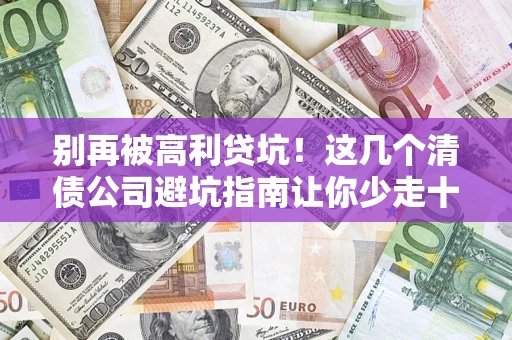 北京别再被高利贷坑！这几个清债公司避坑指南让你少走十年弯路
