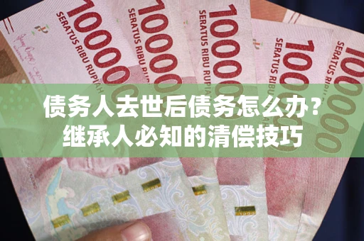 北京债务人去世后债务怎么办？继承人必知的清偿技巧