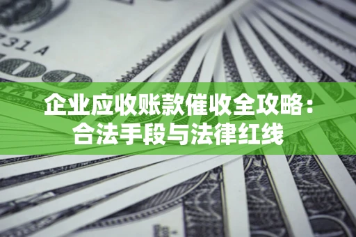北京企业应收账款催收全攻略：合法手段与法律红线