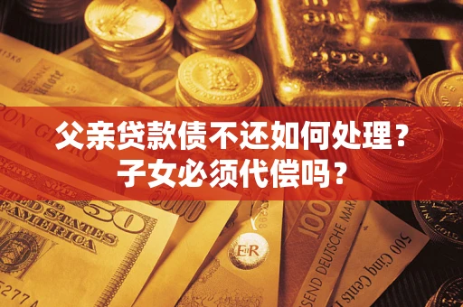 北京父亲贷款债不还如何处理？子女必须代偿吗？